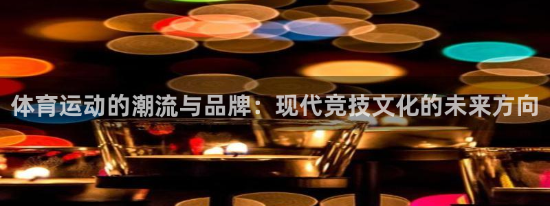 ug环球官网：体育运动的潮流与品牌：现代竞技文化的未来方向