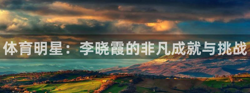 ug环球官网注册：体育明星：李晓霞的非凡成就与挑战