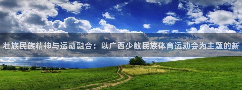 ug环球官网登录入口：壮族民族精神与运动融合：以广西少数民族体育运动会为主题的新