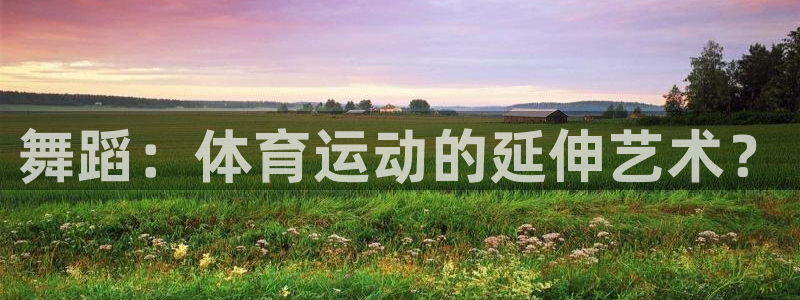 ug环球官网：舞蹈：体育运动的延伸艺术？
